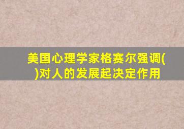 美国心理学家格赛尔强调( )对人的发展起决定作用